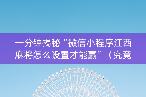 一分钟揭秘“微信小程序江西麻将怎么设置才能赢”（究竟是不是有挂)