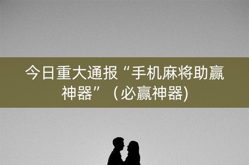 今日重大通报“手机麻将助赢神器”（必赢神器)