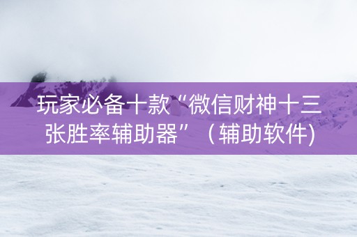 玩家必备十款“微信财神十三张胜率辅助器”（辅助软件)
