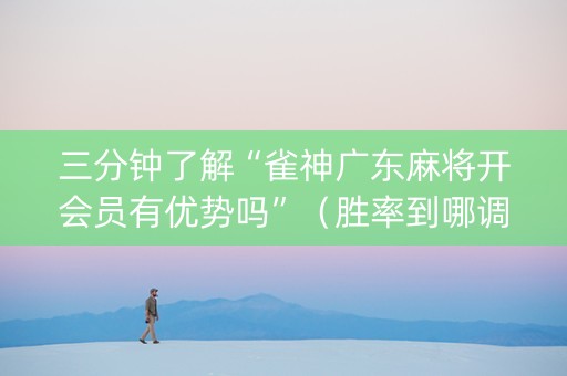 三分钟了解“雀神广东麻将开会员有优势吗”（胜率到哪调)