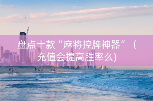 盘点十款“麻将控牌神器”（充值会提高胜率么)