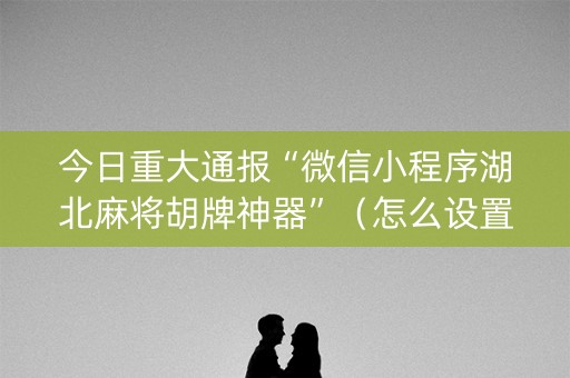 今日重大通报“微信小程序湖北麻将胡牌神器”（怎么设置才能赢)
