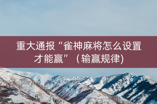 重大通报“雀神麻将怎么设置才能赢”（输赢规律)