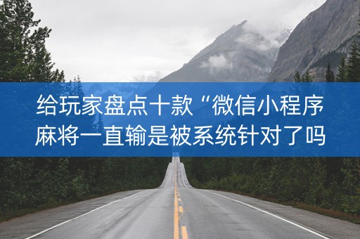 给玩家盘点十款“微信小程序麻将一直输是被系统针对了吗”（输赢有什么规律)
