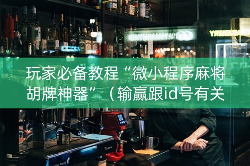 玩家必备教程“微小程序麻将胡牌神器”（输赢跟id号有关系吗)