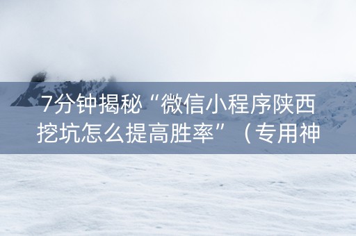 7分钟揭秘“微信小程序陕西挖坑怎么提高胜率”（专用神器下载)