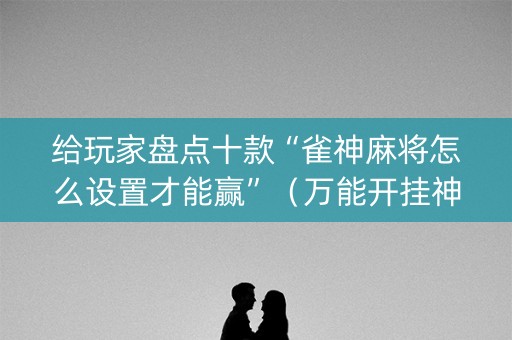 给玩家盘点十款“雀神麻将怎么设置才能赢”（万能开挂神器)