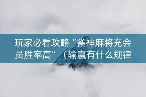 玩家必看攻略“雀神麻将充会员胜率高”（输赢有什么规律)
