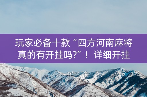 玩家必备十款“四方河南麻将真的有开挂吗?”！详细开挂教程（确实真的有挂)-知乎