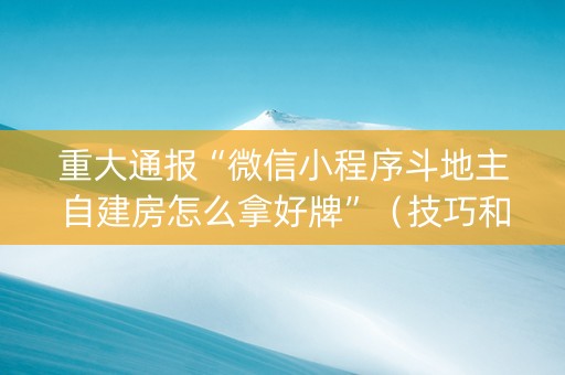 重大通报“微信小程序斗地主自建房怎么拿好牌”（技巧和打好牌方法)