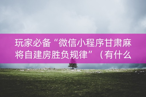 玩家必备“微信小程序甘肃麻将自建房胜负规律”（有什么规律)
