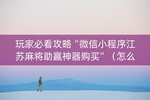 玩家必看攻略“微信小程序江苏麻将助赢神器购买”（怎么设置能有好牌)