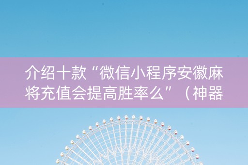 介绍十款“微信小程序安徽麻将充值会提高胜率么”（神器最新免费)