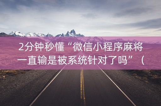 2分钟秒懂“微信小程序麻将一直输是被系统针对了吗”（有什么规律)