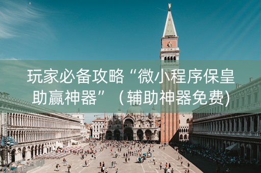 玩家必备攻略“微小程序保皇助赢神器”（辅助神器免费)