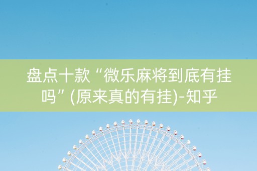盘点十款“微乐麻将到底有挂吗”(原来真的有挂)-知乎