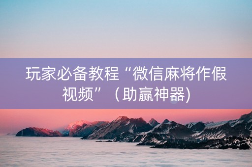 玩家必备教程“微信麻将作假视频”（助赢神器)