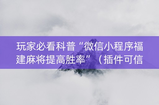 玩家必看科普“微信小程序福建麻将提高胜率”（插件可信吗)