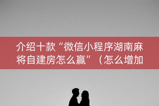 介绍十款“微信小程序湖南麻将自建房怎么赢”（怎么增加胜率)