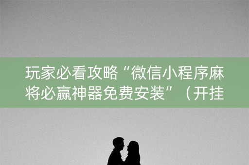 玩家必看攻略“微信小程序麻将必赢神器免费安装”（开挂辅助插件)