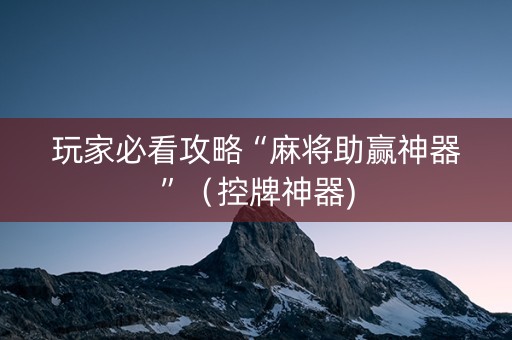 玩家必看攻略“麻将助赢神器”（控牌神器)