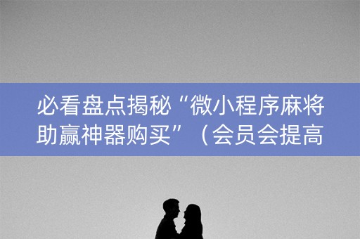 必看盘点揭秘“微小程序麻将助赢神器购买”（会员会提高胜率吗)