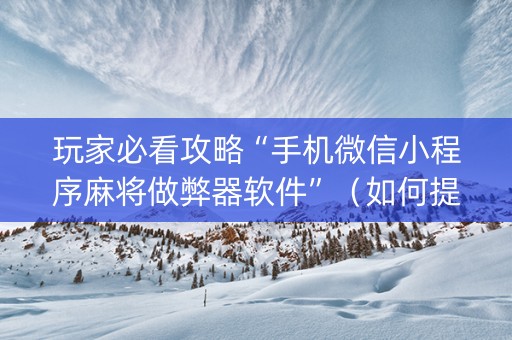 玩家必看攻略“手机微信小程序麻将做弊器软件”（如何提高胜率)