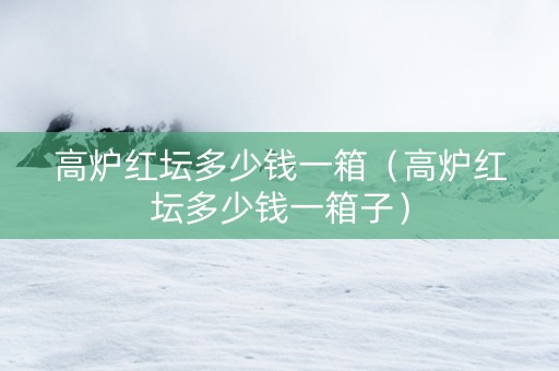 高炉红坛多少钱一箱（高炉红坛多少钱一箱子）