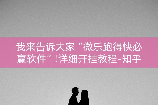 我来告诉大家“微乐跑得快必赢软件”!详细开挂教程-知乎