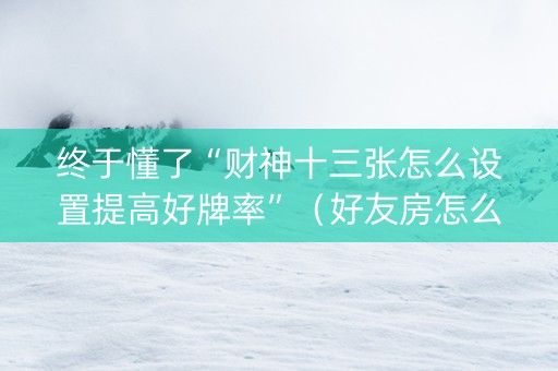 终于懂了“财神十三张怎么设置提高好牌率”（好友房怎么才能赢)