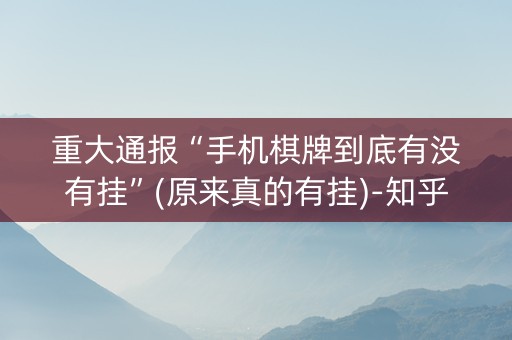 重大通报“手机棋牌到底有没有挂”(原来真的有挂)-知乎