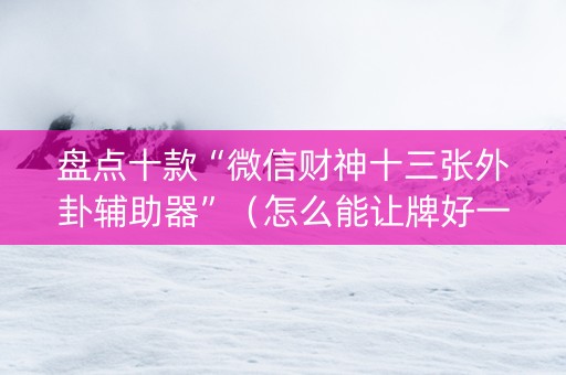 盘点十款“微信财神十三张外卦辅助器”（怎么能让牌好一点)