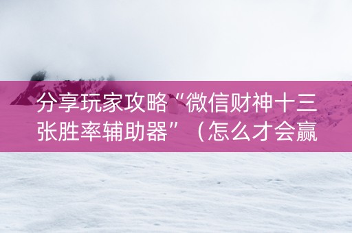 分享玩家攻略“微信财神十三张胜率辅助器”（怎么才会赢)
