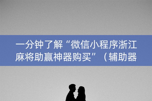 一分钟了解“微信小程序浙江麻将助赢神器购买”（辅助器通用版)