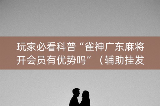 玩家必看科普“雀神广东麻将开会员有优势吗”（辅助挂发牌规律)
