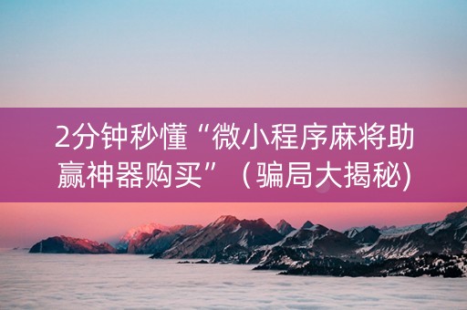 2分钟秒懂“微小程序麻将助赢神器购买”（骗局大揭秘)
