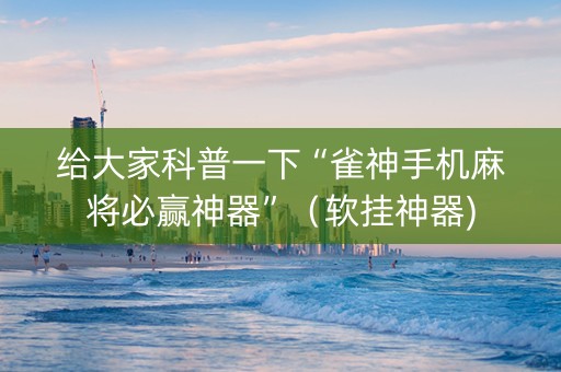 给大家科普一下“雀神手机麻将必赢神器”（软挂神器)