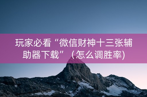 玩家必看“微信财神十三张辅助器下载”（怎么调胜率)