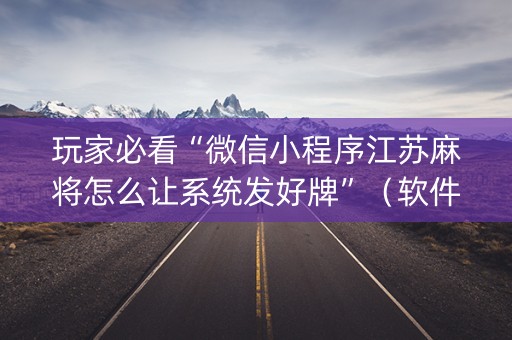 玩家必看“微信小程序江苏麻将怎么让系统发好牌”（软件出售)