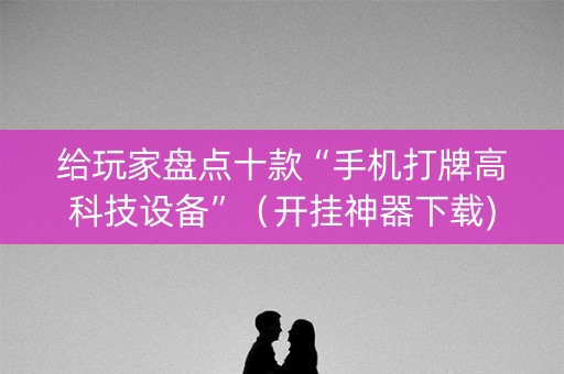 给玩家盘点十款“手机打牌高科技设备”（开挂神器下载)