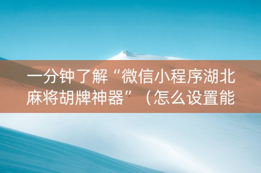 一分钟了解“微信小程序湖北麻将胡牌神器”（怎么设置能有好牌)