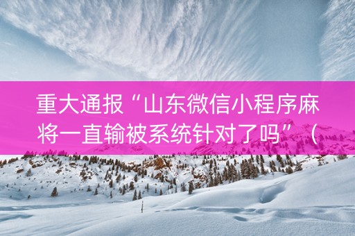 重大通报“山东微信小程序麻将一直输被系统针对了吗”（胜率到哪调)