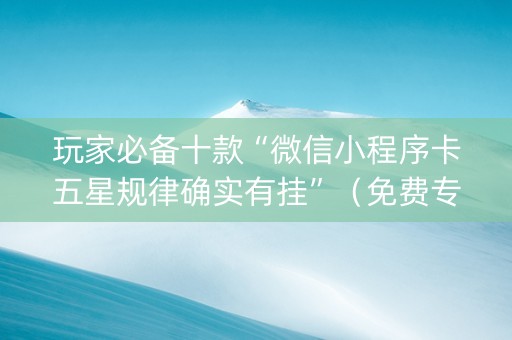 玩家必备十款“微信小程序卡五星规律确实有挂”（免费专用神器)