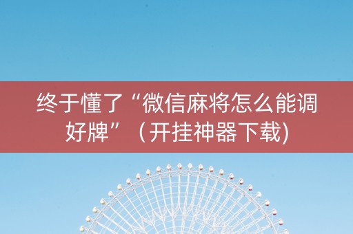 终于懂了“微信麻将怎么能调好牌”（开挂神器下载)