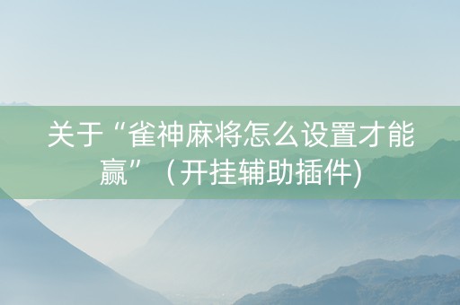 关于“雀神麻将怎么设置才能赢”（开挂辅助插件)