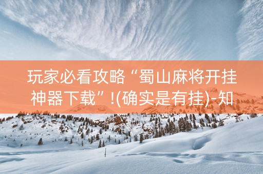 玩家必看攻略“蜀山麻将开挂神器下载”!(确实是有挂)-知乎