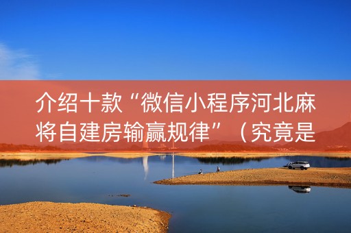 介绍十款“微信小程序河北麻将自建房输赢规律”（究竟是不是有挂)