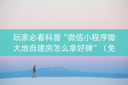 玩家必看科普“微信小程序锄大地自建房怎么拿好牌”（免费辅助)