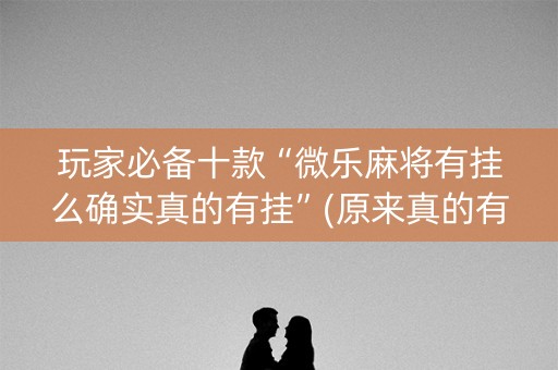 玩家必备十款“微乐麻将有挂么确实真的有挂”(原来真的有挂)-知乎