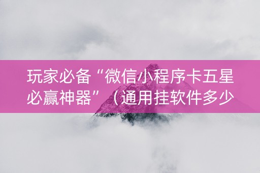 玩家必备“微信小程序卡五星必赢神器”（通用挂软件多少钱)